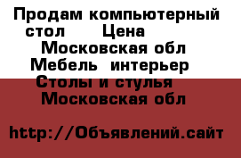 Продам компьютерный стол,,. › Цена ­ 5 500 - Московская обл. Мебель, интерьер » Столы и стулья   . Московская обл.